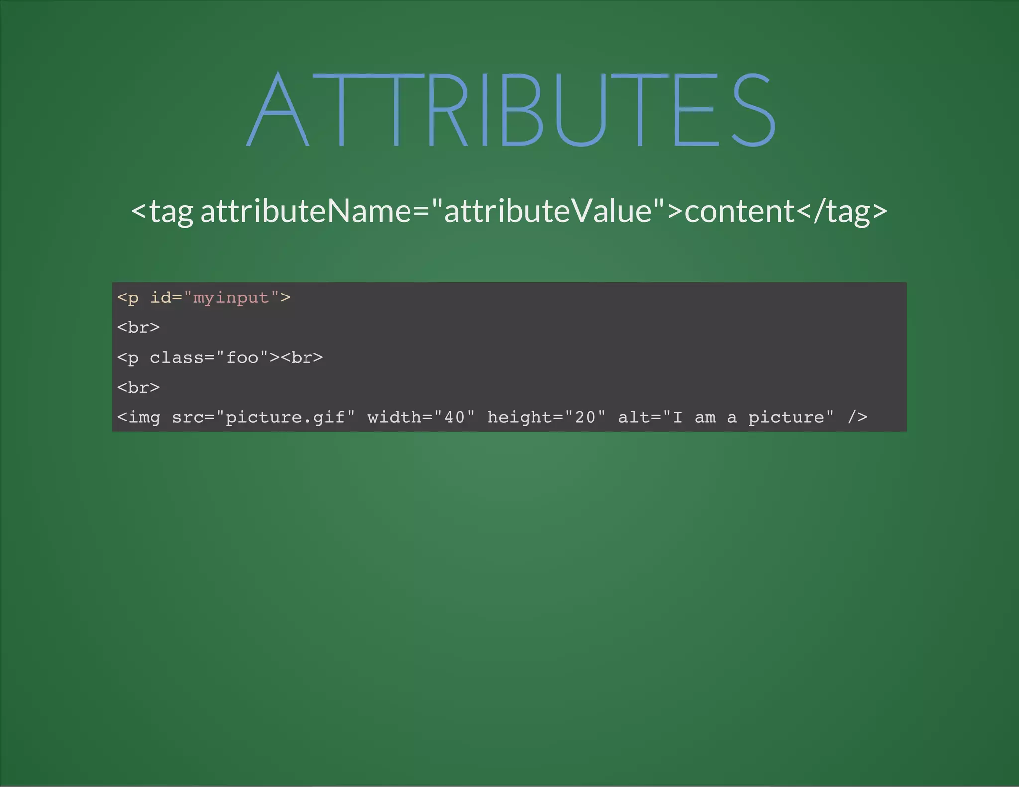 ATTRIBUTES
<tag attributeName="attributeValue">content</tag>
<p id="myinput">
<br>
<p class="foo"><br>
<br>
<img src="picture.gif" width="40" height="20" alt="I am a picture" />
 