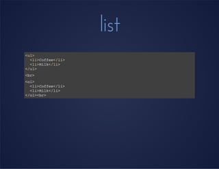 list
<ul>
<li>Coffee</li>
<li>Milk</li>
</ul>
<br>
<ol>
<li>Coffee</li>
<li>Milk</li>
</ol><br>
 