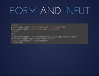 FORM AND INPUT
<form>
First name: <input type="text" name="firstname"><br>
Last name: <input type="text" name="lastname">
</form>
<br>
<form name="input" action="html_form_action.php" method="get">
Username: <input type="text" name="user">
<input type="submit" value="Submit">
</form><br>
 