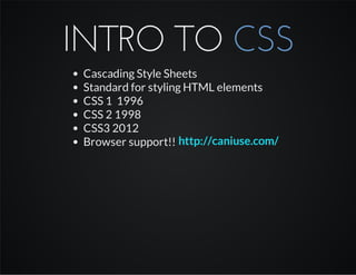 INTRO TO CSS
Cascading Style Sheets
Standard for styling HTML elements
CSS 1 1996
CSS 2 1998
CSS3 2012
Browser support!! http://caniuse.com/
 