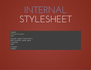 INTERNAL
STYLESHEET
<head>
<title><title>
<br>
<style type=”text/css”>
CSS Content Goes Here
</style>
<br>
</head>
<body>
 