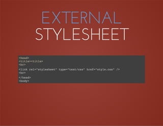 EXTERNAL
STYLESHEET
<head>
<title><title>
<br>
<link rel=”stylesheet” type=”text/css” href=”style.css” />
<br>
</head>
<body>
 