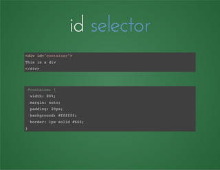 id selector
<div id="container">
This is a div
</div>
#container {
width: 80%;
margin: auto;
padding: 20px;
background: #ffffff;
border: 1px solid #666;
}
 