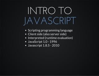 INTRO TO
JAVASCRIPT
Scripting programming language
Client side (also server side)
Interpreted (runtime evaluation)
JavaScript 1.0 - 1996
Javascript 1.8.5 - 2010
 