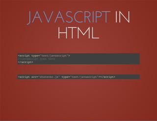 JAVASCRIPT IN
HTML
<script type="text/javascript">
</script>
//JavaScript goes here
<script src="whatever.js" type="text/javascript"></script>
 