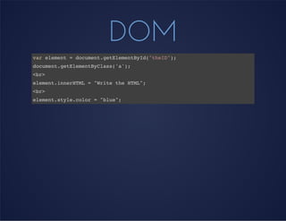 DOM
var element = document.getElementById("theID");
document.getElementByClass('a');
<br>
element.innerHTML = "Write the HTML";
<br>
element.style.color = "blue";
 