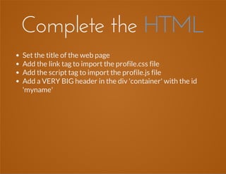 Complete the HTML
Set the title of the web page
Add the link tag to import the profile.css file
Add the script tag to import the profile.js file
Add a VERY BIG header in the div 'container' with the id
'myname'
 