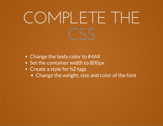COMPLETE THE
CSS
Change the body color to #444
Set the container width to 800px
Create a style for h2 tags
Change the weight, size and color of the font
 