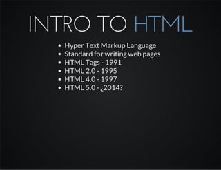 INTRO TO HTML
Hyper Text Markup Language
Standard for writing web pages
HTML Tags - 1991
HTML 2.0 - 1995
HTML 4.0 - 1997
HTML 5.0 - ¿2014?
 