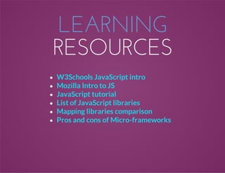 LEARNING
RESOURCES
W3Schools JavaScript intro
Mozilla Intro to JS
JavaScript tutorial
List of JavaScript libraries
Mapping libraries comparison
Pros and cons of Micro-frameworks
 