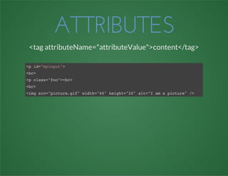 ATTRIBUTES
<tag attributeName="attributeValue">content</tag>
<p id="myinput">
<br>
<p class="foo"><br>
<br>
<img src="picture.gif" width="40" height="20" alt="I am a picture" />
 