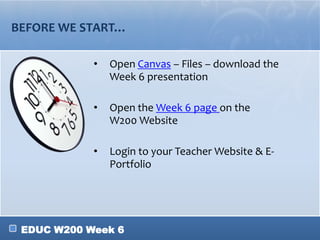 EDUC W200 Week 6
BEFORE WE START…
• Open Canvas – Files – download the
Week 6 presentation
• Open the Week 6 page on the
W200 Website
• Login to your Teacher Website & E-
Portfolio
 