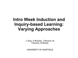 Intro Week Induction and Inquiry-based Learning: Varying Approaches L Gray, A Rossiter, J Rowson, M Freeman, M Morley UNIVERSITY OF SHEFFIELD 