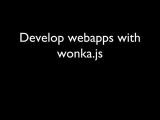 Develop webapps with
wonka.js
 