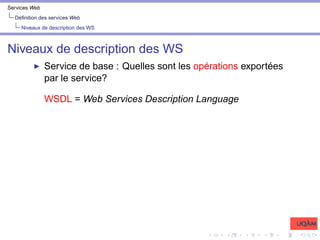 Services Web
Définition des services Web
Niveaux de description des WS
Niveaux de description des WS
I Service de base : Quelles sont les opérations exportées
par le service?
WSDL = Web Services Description Language
 