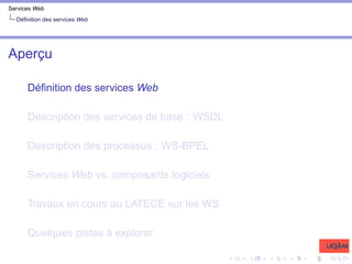 Services Web
Définition des services Web
Aperçu
Définition des services Web
Description des services de base : WSDL
Description des processus : WS-BPEL
Services Web vs. composants logiciels
Travaux en cours au LATECE sur les WS
Quelques pistes à explorer
 