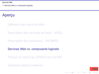 Services Web
Services Web vs. composants logiciels
Aperçu
Définition des services Web
Description des services de base : WSDL
Description des processus : WS-BPEL
Services Web vs. composants logiciels
Travaux en cours au LATECE sur les WS
Quelques pistes à explorer
 