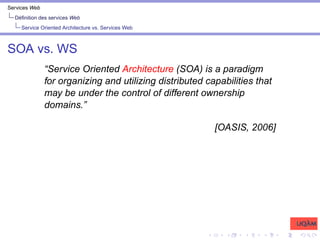 Services Web
Définition des services Web
Service Oriented Architecture vs. Services Web
SOA vs. WS
“Service Oriented Architecture (SOA) is a paradigm
for organizing and utilizing distributed capabilities that
may be under the control of different ownership
domains.”
[OASIS, 2006]
 