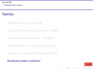 Services Web
Quelques pistes à explorer
Aperçu
Définition des services Web
Description des services de base : WSDL
Description des processus : WS-BPEL
Services Web vs. composants logiciels
Travaux en cours au LATECE sur les WS
Quelques pistes à explorer
 