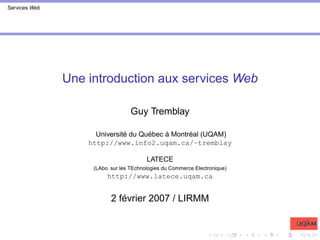 Services Web
Une introduction aux services Web
Guy Tremblay
Université du Québec à Montréal (UQAM)
http://www.info2.uqam.ca/~tremblay
LATECE
(LAbo. sur les TEchnologies du Commerce Electronique)
http://www.latece.uqam.ca
2 février 2007 / LIRMM
 