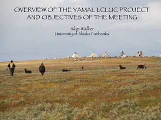 OVERVIEW OF THE YAMAL LCLUC PROJECT AND OBJECTIVES OF THE MEETING Skip Walker University of Alaska Fairbanks 
