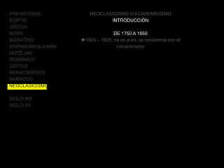 PREHISTORIA
EGIPTO
GRECIA
ROMA
BIZANTINO
HISPANOMUSULMÁN
MUDÉJAR
ROMÁNICO
GÓTICO
RENACIMIENTO
BARROCO
NEOCLASICISMO
SIGLO XIX
SIGLO XX
NEOCLASICISMO O ACADEMICISMO
INTRODUCCIÓN
DE 1750 A 1850
1820 – 1825: no es puro, se contamina con el
romanticismo
 