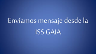 Enviamos mensaje desde la 
ISS·GAIA 
 