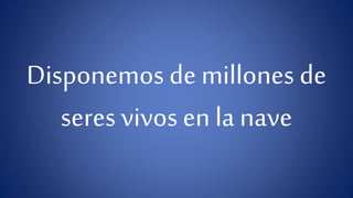 Disponemos de millones de 
seres vivos en la nave 
 