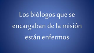 Los biólogos que se 
encargaban de la misión 
están enfermos 
 