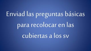Enviad las preguntas básicas 
para recolocar en las 
cubiertas a los sv 
 