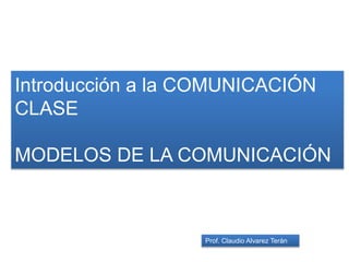 Introducción a la COMUNICACIÓN
CLASE
MODELOS DE LA COMUNICACIÓN
Prof. Claudio Alvarez Terán
 