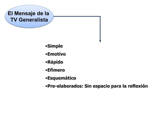 •Simple
•Emotivo
•Rápido
•Efímero
•Esquemático
•Pre-elaborados: Sin espacio para la reflexión
El Mensaje de la
TV Generalista
 