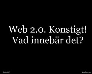 Web 2.0. Konstigt!
         Vad innebär det?


Oktober 2007             bjornalberts.com
 