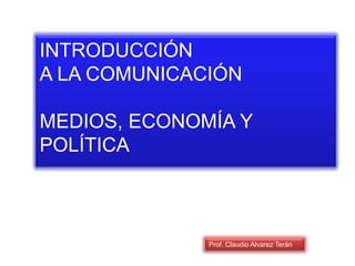 INTRODUCCIÓN
A LA COMUNICACIÓN
MEDIOS, ECONOMÍA Y
POLÍTICA
Prof. Claudio Alvarez Terán
 