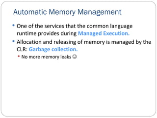 Automatic Memory Management One of the services that the common language runtime provides during  Managed Execution. Allocation and releasing of memory is managed by the CLR:  Garbage collection. No more memory leaks   