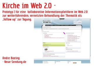 Kirche im Web 2.0 -
Prototyp I für eine kollaborative Informationsplattform im Web 2.0
zur weiterführenden, vernetzten Behandlung der Thematik als
„follow up“ zur Tagung.




Andre Boeing
- Neue-Sendung.de
 