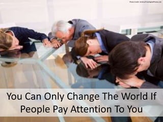 You Can Only Change The World If
People Pay Attention To You
Photo Credit: Ambro/FreeDigitalPhotos.net
 
