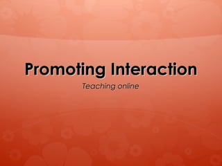 Promoting InteractionPromoting Interaction
Teaching onlineTeaching online
 