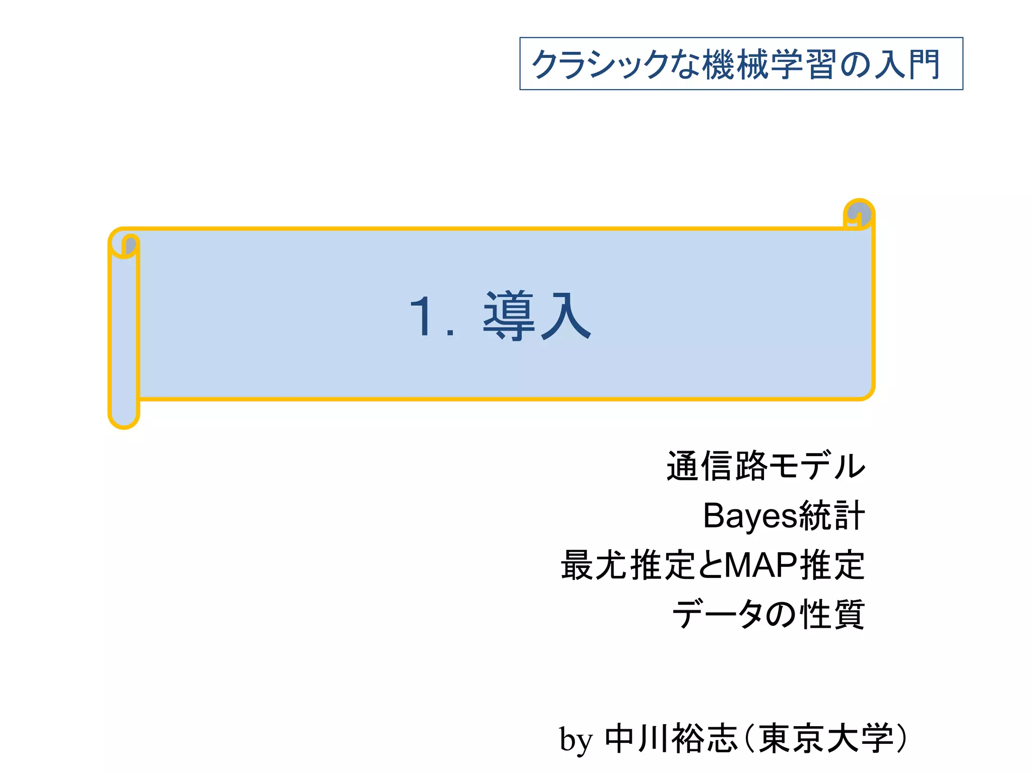 通信路モデル
Bayes統計
最尤推定とMAP推定
データの性質
１．導入
クラシックな機械学習の入門
by 中川裕志（東京大学）
 