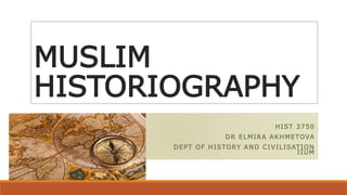 MUSLIM
HISTORIOGRAPHY
HIST 3750
DR ELMIRA AKHMETOVA
DEPT OF HISTORY AND CIVILISATION
IIUM
 