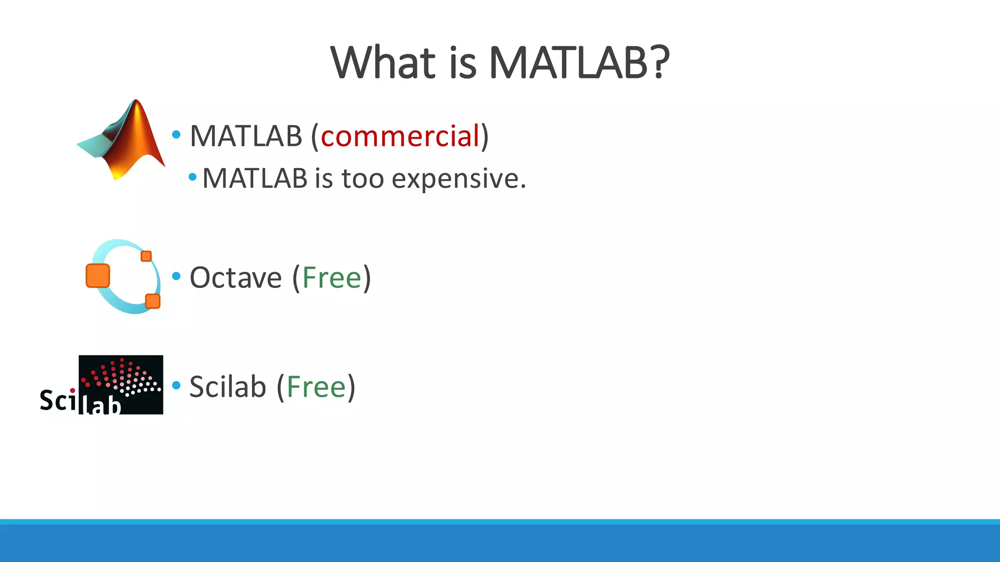 What	is	MATLAB?
• MATLAB	(commercial)
•MATLAB	is	too	expensive.
• Octave	(Free)
• Scilab (Free)
 