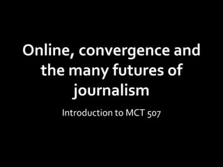 Online, convergence and
  the many futures of
       journalism
     Introduction to MCT 507
 