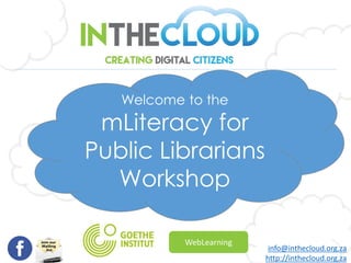 Welcome to the
mLiteracy for
Public Librarians
Workshop
info@inthecloud.org.za
http://inthecloud.org.za
WebLearning
 
