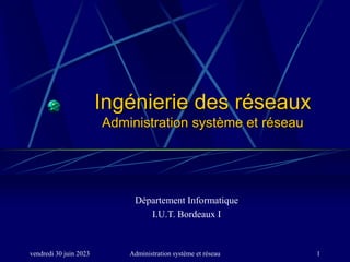 vendredi 30 juin 2023 Administration système et réseau 1
Ingénierie des réseaux
Administration système et réseau
Département Informatique
I.U.T. Bordeaux I
 