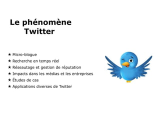 Le phénomène Twitter  Micro-blogue Recherche en temps réel Réseautage et gestion de réputation Impacts dans les médias et les entreprises  Études de cas Applications diverses de Twitter 