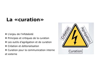 La «curation» L’enjeu de l’infobésité Principes et critiques de la curation  Les outils d’agrégation et de curation Création et  éditorialisation Curation pour la communication interne et externe 