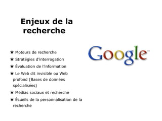   Enjeux de la recherche  Moteurs de recherche  Stratégies d’interrogation Évaluation de l’information Le Web dit invisible ou Web profond (Bases de données spécialisées) Médias sociaux et recherche Écueils de la personnalisation de la recherche 