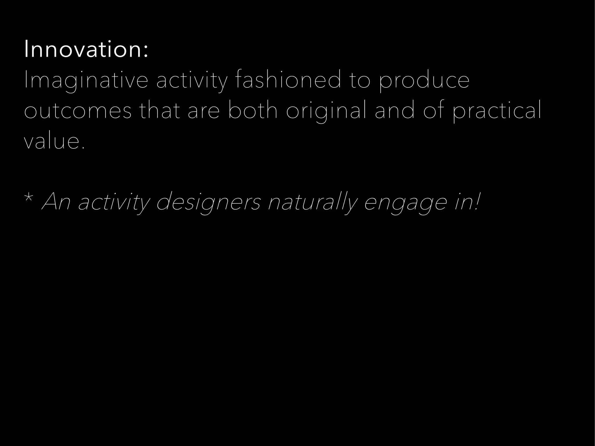 Innovation:
Imaginative activity fashioned to produce
outcomes that are both original and of practical
value.

* An activity designers naturally engage in!
 