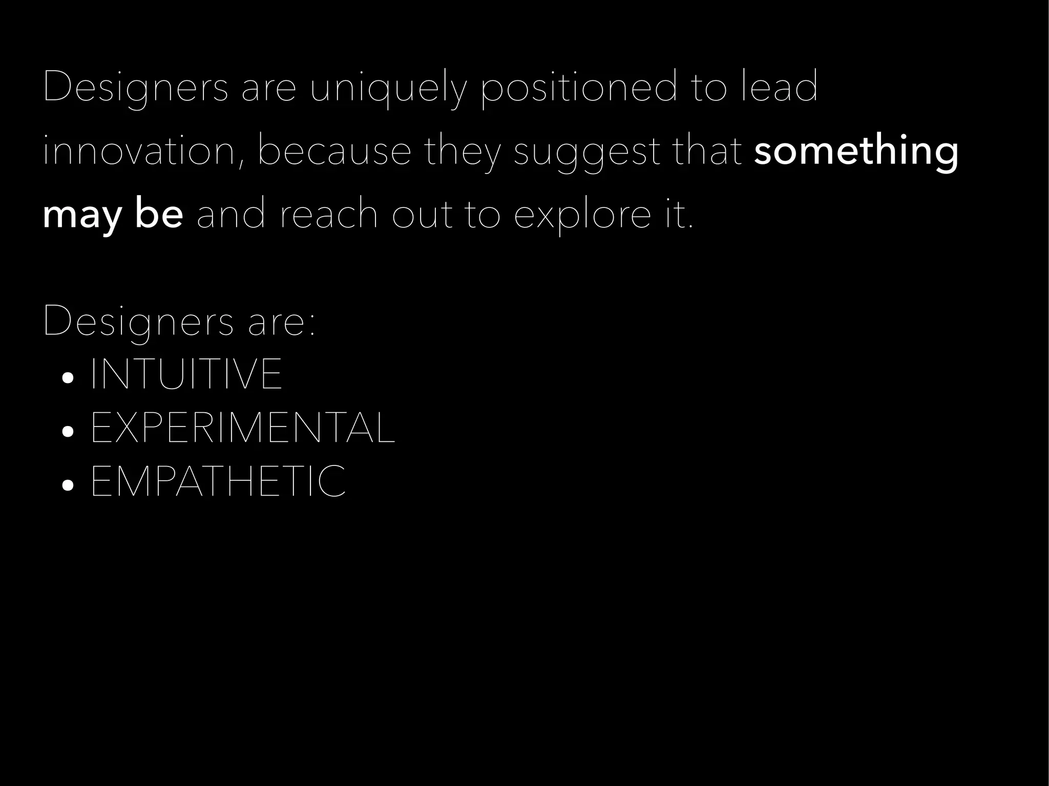 Designers are uniquely positioned to lead
innovation, because they suggest that something
may be and reach out to explore it.

Designers are:
 ● INTUITIVE

 ● EXPERIMENTAL

 ● EMPATHETIC
 