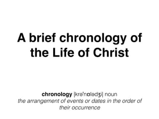 A brief chronology of
the Life of Christ
chronology |krəˈnɒlədʒi| noun
the arrangement of events or dates in the order of
their occurrence
 